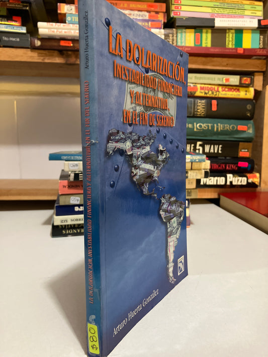 LA DOLARIZACION INESTABLE FINANCIERA Y ALTERNATIVA EN EL FIN DE SEXENIO POR ARTURO HUERTA GONZÁLEZ USADO HISTORIA JUAREZ