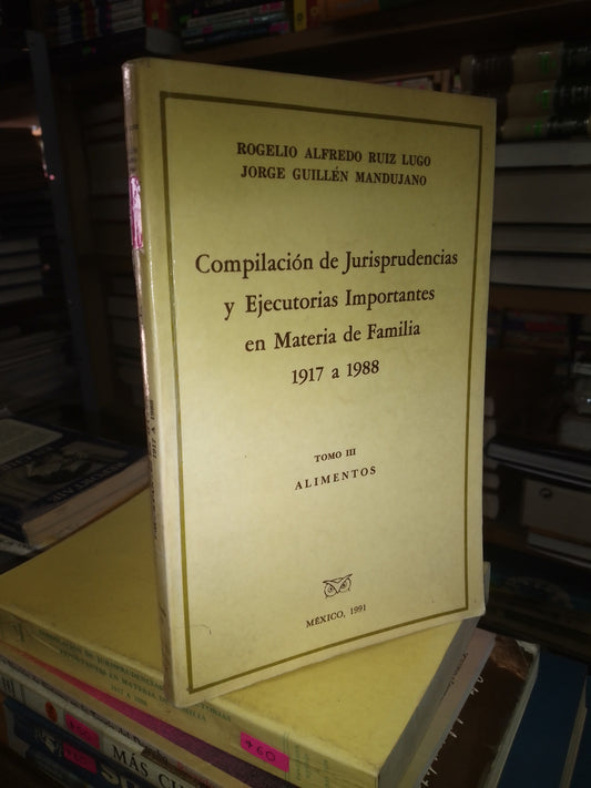 COMPILACIÓN DE JURISPRUDENCIAS Y EJECUTORIAS IMPORTANTES EN MATERIA DE FAMILIA 1917 A 1988 TOMO III ALIMENTOS POR ROGELIO ALFREDO RUIZ LUGO Y JORGE GUILLEN MANDUJANO USADO DERECHO JUAREZ 515
