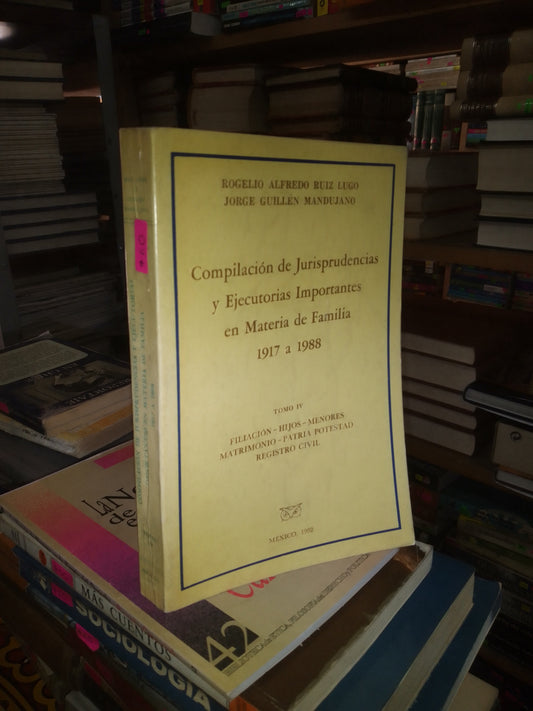 COMPILACIÓN DE JURISPRUDENCIAS Y EJECUTORIAS IMPORTANTES EN MATERIA DE FAMILIA 1917 A 1988 TOMO IV POR ROGELIO ALFREDO RUIZ LUGO Y JORGE GUILLEN MANDUJANO USADO DERECHO JUAREZ 515