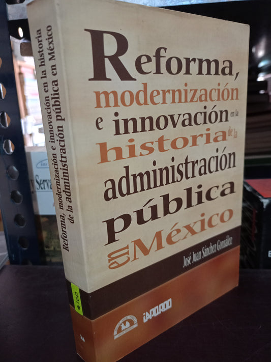 REFORMA MODERNIZACIÓN E INNOVACIÓN EN LA HISTORIA DE LA ADMINISTRACIÓN PÚBLICA EN MÉXICO POR JOSÉ JUAN SÁNCHEZ GONZÁLEZ USADO HISTORIA LITERARIA 305