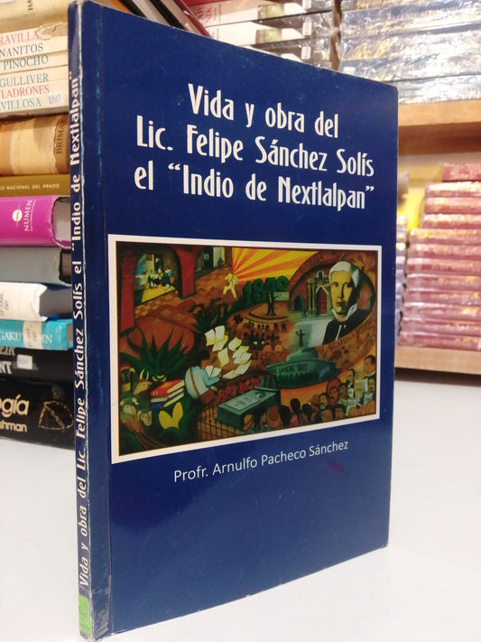 VIDA Y OBRA DEL LIC. FELIPE SANCHEZ SOLÍS EL INDIO DE NEXTLALPAN POR EL PROFR. ARNOLDO PACHECO SANCHEZ USADO HISTORIA JUAREZ