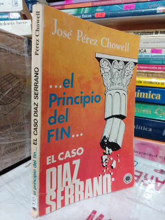 EL PRINCIPIO DEL FIN EL CASO DE DIAZ SERRANO POR JOSE PEREZ CHOWELL USADO NOVELA JUÁREZ