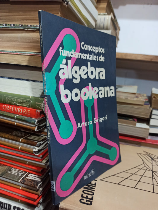 CONCEPTOS FUNDAMENTALES DE ALGEBRA BOOLEANA POR ARTURO GRIGORI USADO MATEMATICAS JUÁREZ