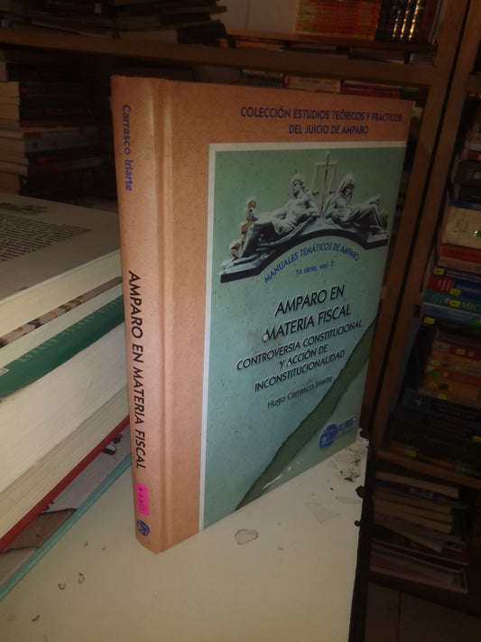 AMPARO EN MATERIA FISCAL: CONTROVERSIA CONSTITUCIONAL Y ACCIÓN DE INCONSTITUCIONALIDAD POR HUGO CARRASCO IRIARTE USADO DERECHO LITERARIO 207