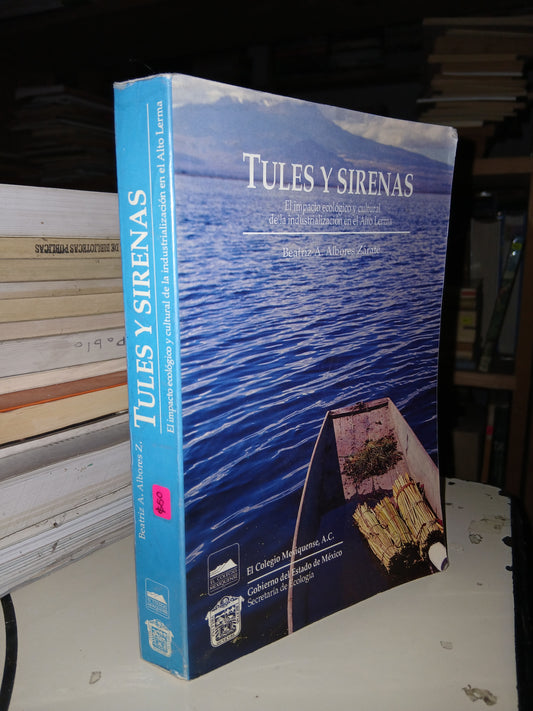 TULES Y SIRENAS EL IMPACTO ECOLÓGICO Y CULTURAL DE LA INDUSTRIALIZACIÓN EN EL ALTO LERMA POR BEATRIZ A. ALBORES ZÁRATE USADO BIOLOGÍA LITERARIO 207
